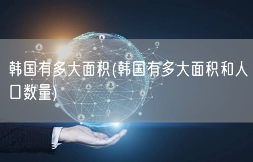 韩国有多大面积(韩国有多大面积和人口数量)