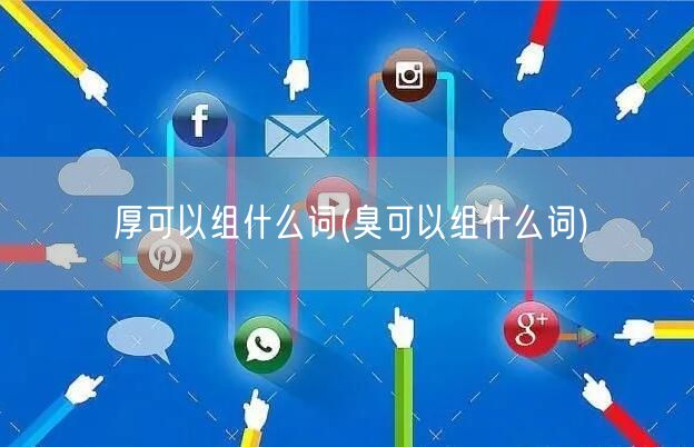厚可以组什么词(臭可以组什么词)