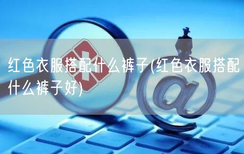红色衣服搭配什么裤子(红色衣服搭配什么裤子好)