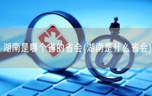 湖南是哪个省的省会(湖南是什么省会)