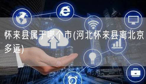 怀来县属于哪个市(河北怀来县离北京多远)