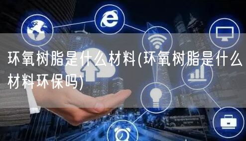 环氧树脂是什么材料(环氧树脂是什么材料环保吗)