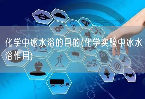 化学中冰水浴的目的(化学实验中冰水浴作用)