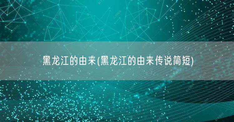 黑龙江的由来(黑龙江的由来传说简短)