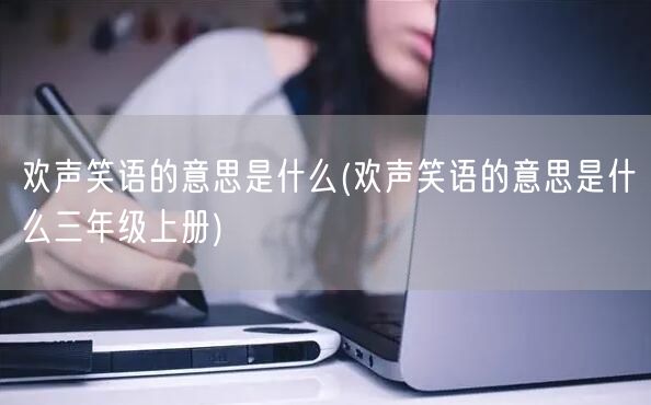 欢声笑语的意思是什么(欢声笑语的意思是什么三年级上册)