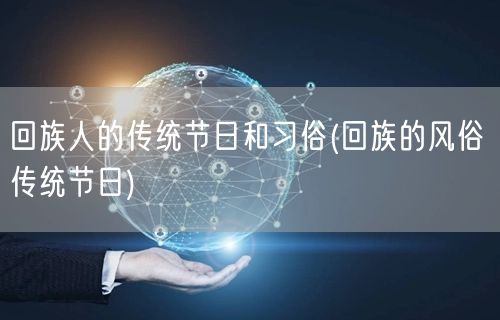 回族人的传统节日和习俗(回族的风俗 传统节日)