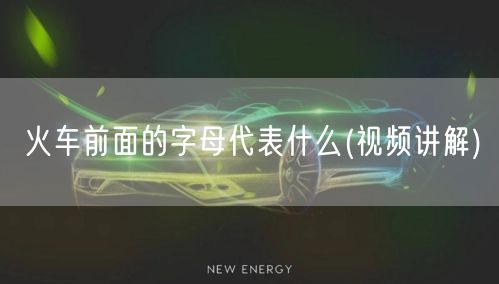 火车前面的字母代表什么(视频讲解)