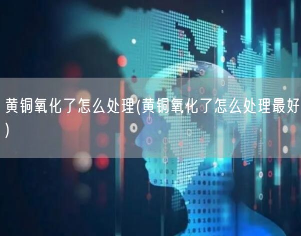 黄铜氧化了怎么处理(黄铜氧化了怎么处理最好)