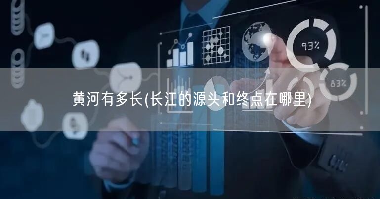 黄河有多长(长江的源头和终点在哪里)