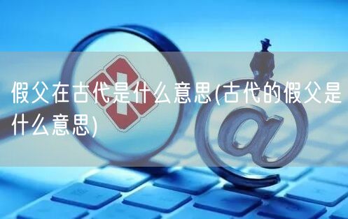 假父在古代是什么意思(古代的假父是什么意思)
