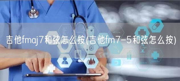吉他fmaj7和弦怎么按(吉他fm7-5和弦怎么按)