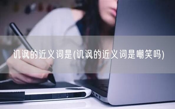 讥讽的近义词是(讥讽的近义词是嘲笑吗)