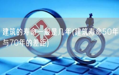 建筑的寿命一般是几年(建筑寿命50年与70年的差距)