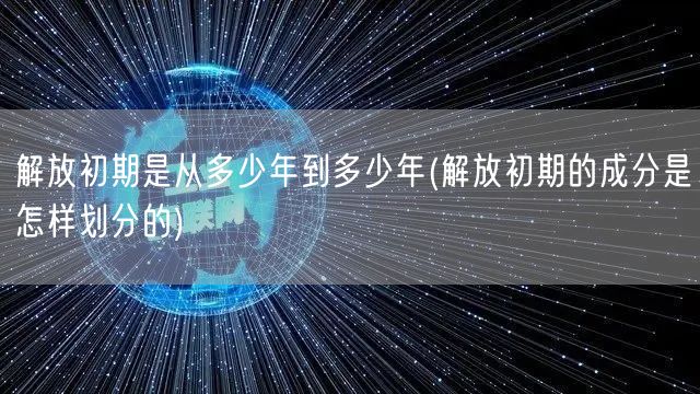 解放初期是从多少年到多少年(解放初期的成分是怎样划分的)