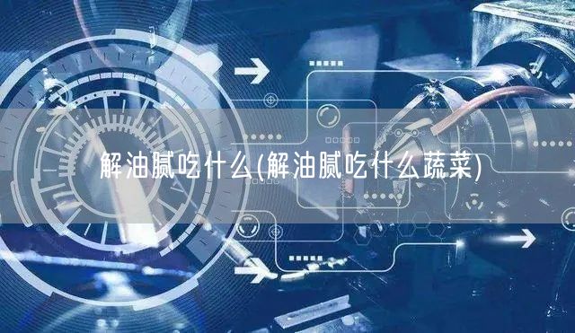 解油腻吃什么(解油腻吃什么蔬菜)