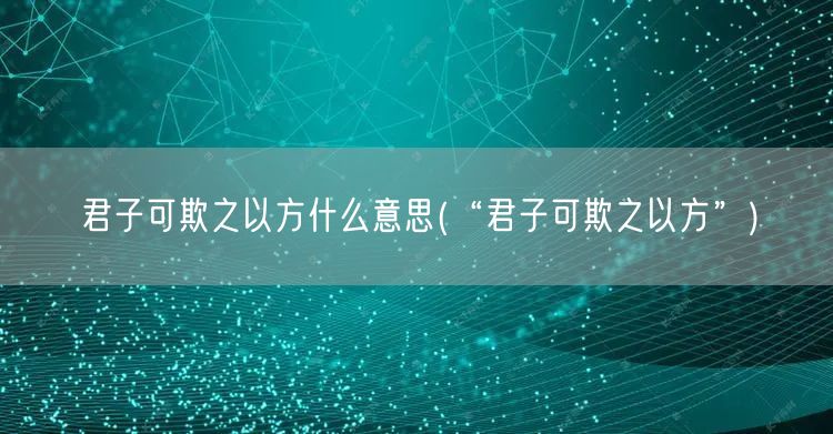 君子可欺之以方什么意思(“君子可欺之以方”)