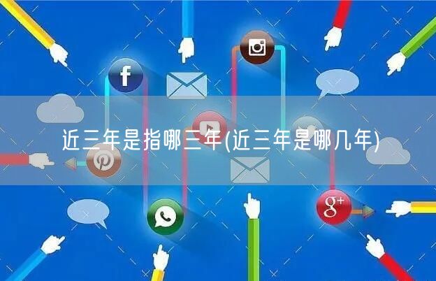 近三年是指哪三年(近三年是哪几年)
