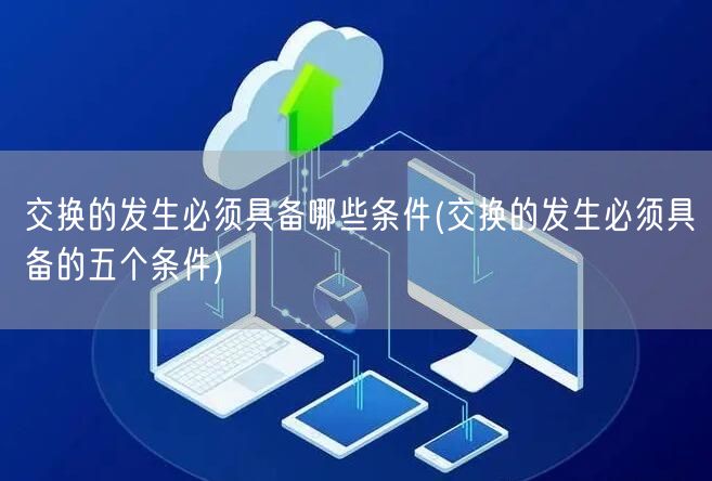交换的发生必须具备哪些条件(交换的发生必须具备的五个条件)