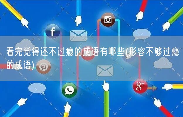看完觉得还不过瘾的成语有哪些(形容不够过瘾的成语)
