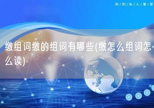 缴组词缴的组词有哪些(缴怎么组词怎么读)