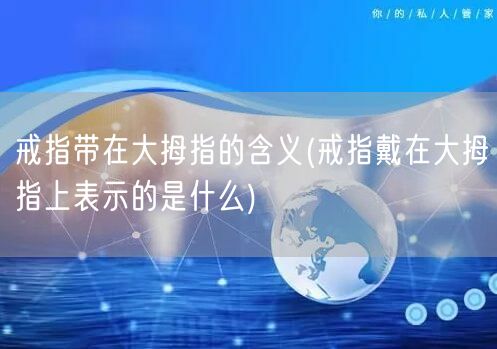 戒指带在大拇指的含义(戒指戴在大拇指上表示的是什么)