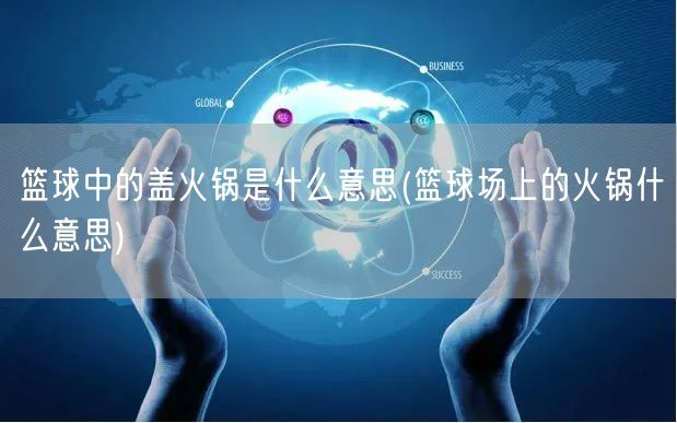 篮球中的盖火锅是什么意思(篮球场上的火锅什么意思)