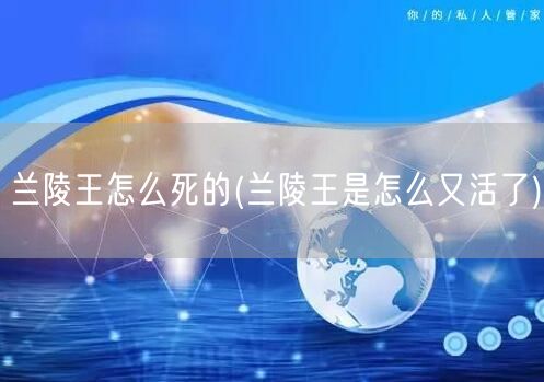 兰陵王怎么死的(兰陵王是怎么又活了)