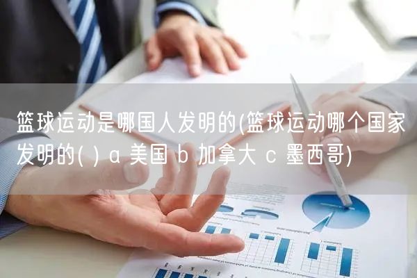 篮球运动是哪国人发明的(篮球运动哪个国家发明的( ) a 美国 b 加拿大 c 墨西哥)
