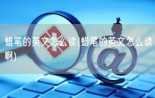 蜡笔的英文怎么读(蜡笔的英文怎么读啊)