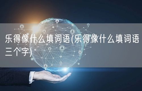 乐得像什么填词语(乐得像什么填词语三个字)