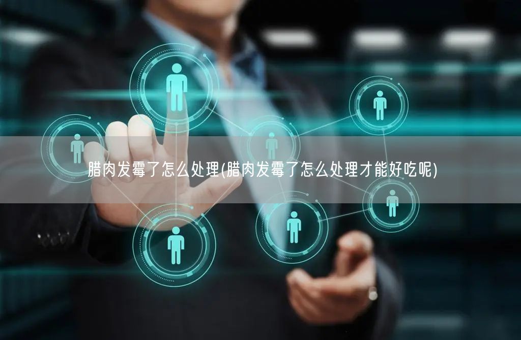 腊肉发霉了怎么处理(腊肉发霉了怎么处理才能好吃呢)