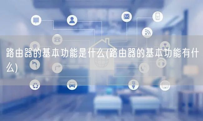 路由器的基本功能是什么(路由器的基本功能有什么)