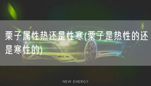 栗子属性热还是性寒(栗子是热性的还是寒性的)
