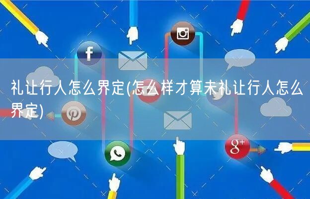 礼让行人怎么界定(怎么样才算未礼让行人怎么界定)