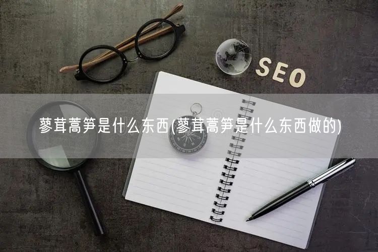 蓼茸蒿笋是什么东西(蓼茸蒿笋是什么东西做的)