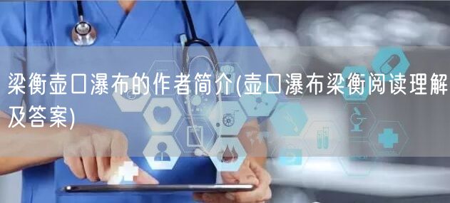 梁衡壶口瀑布的作者简介(壶口瀑布梁衡阅读理解及答案)