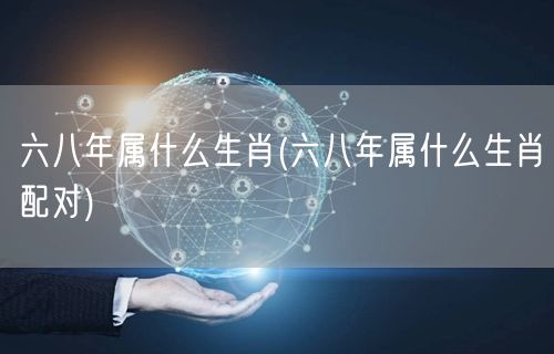 六八年属什么生肖(六八年属什么生肖配对)