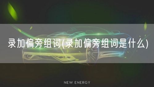 录加偏旁组词(录加偏旁组词是什么)