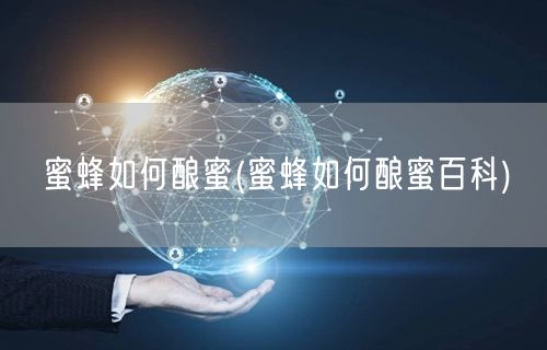 蜜蜂如何酿蜜(蜜蜂如何酿蜜百科)