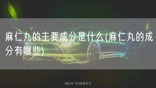 麻仁丸的主要成分是什么(麻仁丸的成分有哪些)