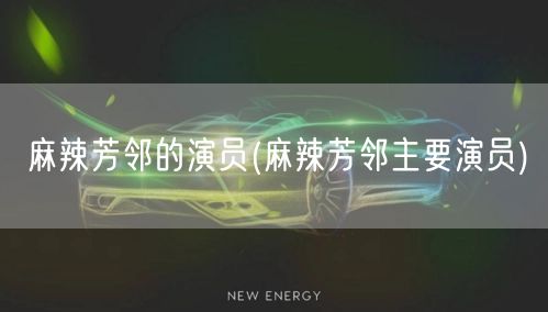 麻辣芳邻的演员(麻辣芳邻主要演员)