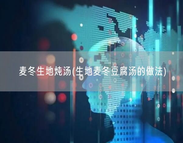 麦冬生地炖汤(生地麦冬豆腐汤的做法)