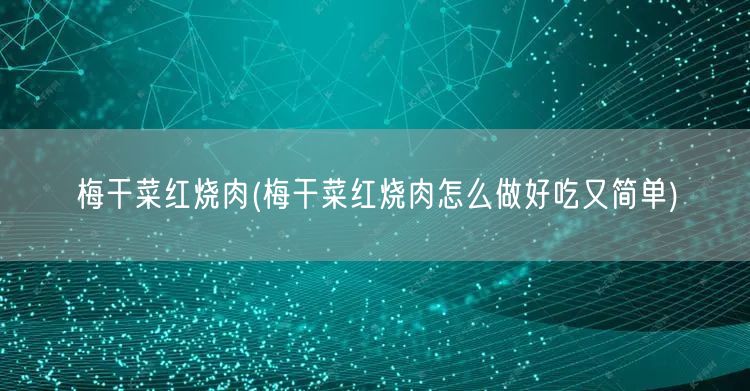 梅干菜红烧肉(梅干菜红烧肉怎么做好吃又简单)