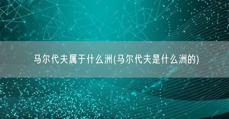 马尔代夫属于什么洲(马尔代夫是什么洲的)