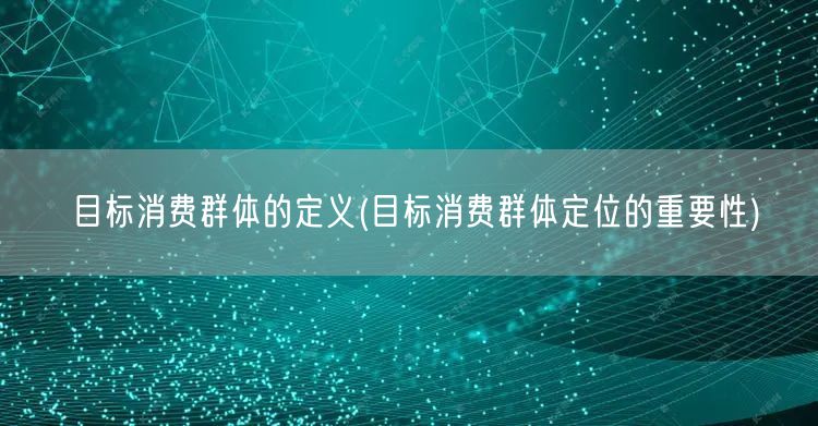 目标消费群体的定义(目标消费群体定位的重要性)