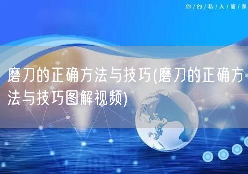 磨刀的正确方法与技巧(磨刀的正确方法与技巧图解视频)