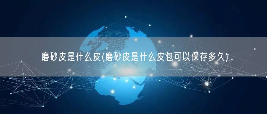 磨砂皮是什么皮(磨砂皮是什么皮包可以保存多久)