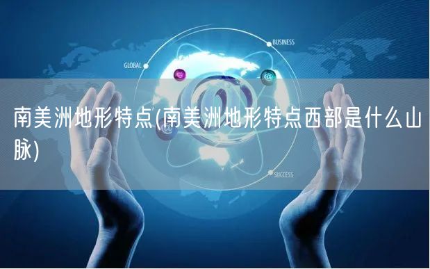 南美洲地形特点(南美洲地形特点西部是什么山脉)