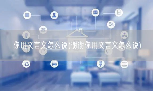 你用文言文怎么说(谢谢你用文言文怎么说)