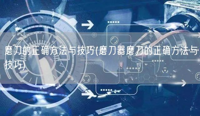 磨刀的正确方法与技巧(磨刀器磨刀的正确方法与技巧)